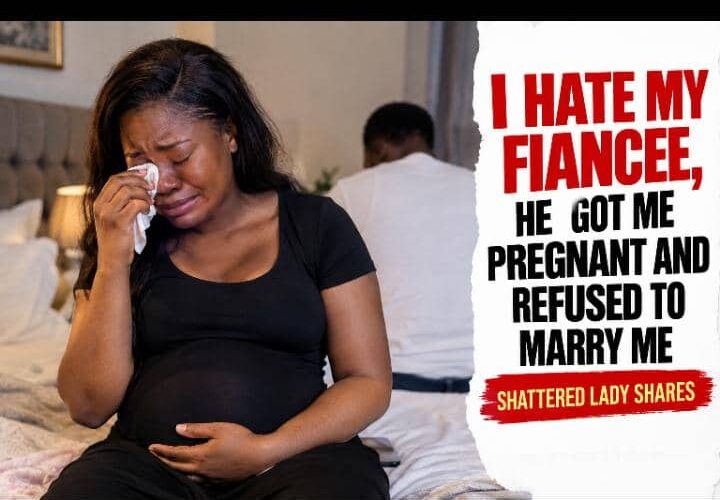 I HATE MY FIANCEE, HE GOT ME PREGNANT AND REFUSED TO MARRY ME – SHATTERED LADY SHARES
