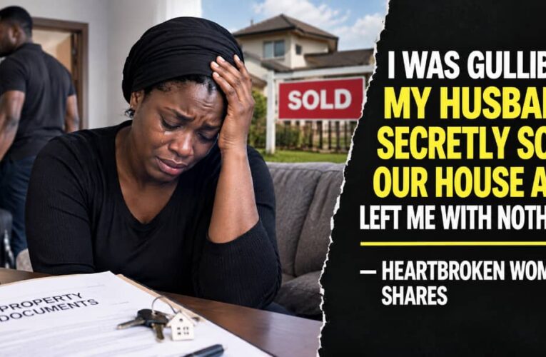 I WAS GULLIBLE, MY HUSBAND SECRETLY SOLD OUR HOUSE AND LEFT ME WITH NOTHING — HEARTBROKEN WOMAN SHARES