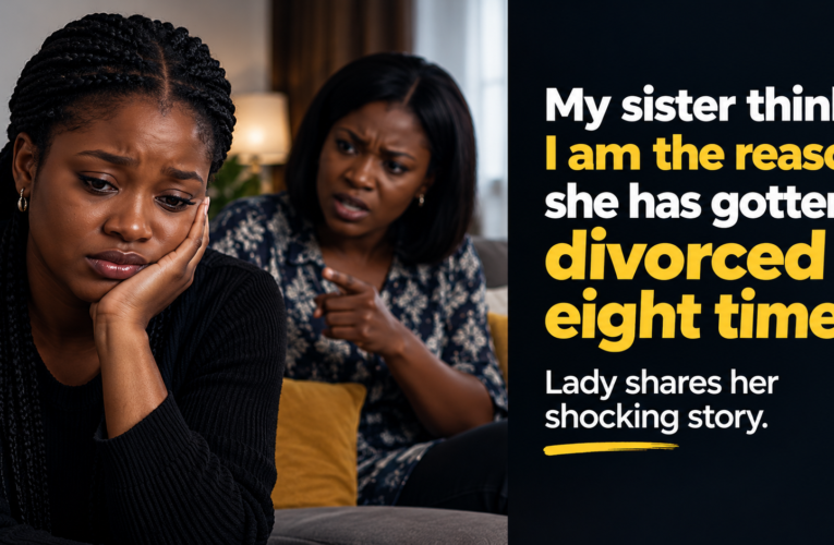 MY SISTER THINKS I AM THE REASON SHE HAS GOTTEN DIVORCED EIGHT TIMES.” SHATTERED LADY SHARES HER STORY.