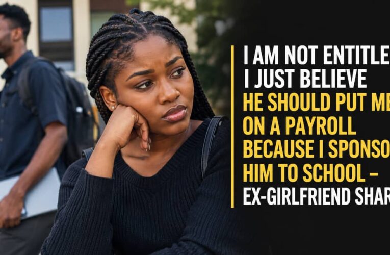 I AM NOT ENTITLED, I JUST BELIEVE HE SHOULD PUT ME ON A PAYROLL BECAUSE I SPONSORED HIM TO SCHOOL — EX-GIRLFRIEND SHARES