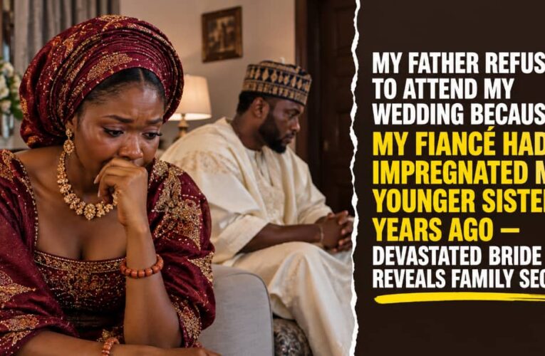 MY FATHER REFUSED TO ATTEND MY WEDDING BECAUSE MY FIANCÉ HAD IMPREGNATED MY YOUNGER SISTER YEARS AGO — DEVASTATED BRIDE REVEALS FAMILY SECRET