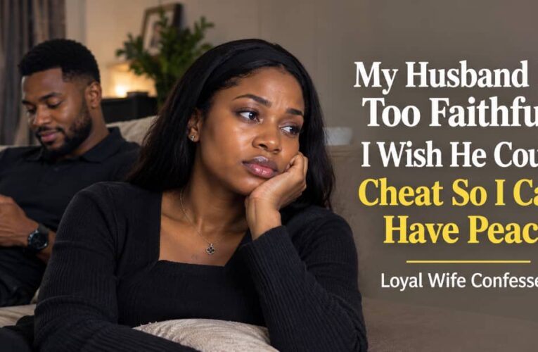 MY HUSBAND IS TOO FAITHFUL, I WISH HE COULD CHEAT SO I CAN HAVE PEACE — LOYAL WIFE CONFESSES