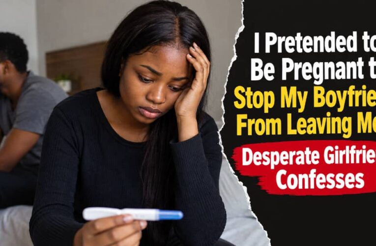 I PRETENDED TO BE PREGNANT TO STOP MY BOYFRIEND FROM LEAVING ME — DESPERATE GIRLFRIEND CONFESSES